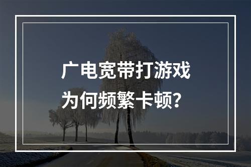 广电宽带打游戏为何频繁卡顿？