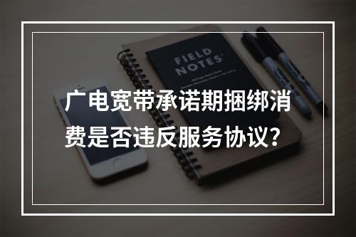 广电宽带承诺期捆绑消费是否违反服务协议？