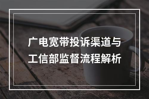 广电宽带投诉渠道与工信部监督流程解析
