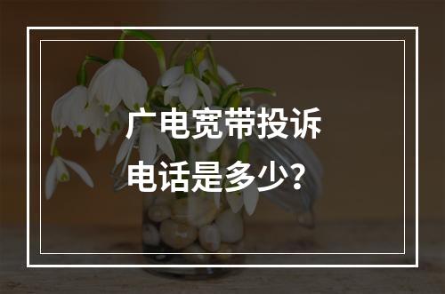 广电宽带投诉电话是多少？