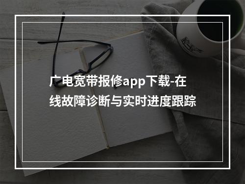 广电宽带报修app下载-在线故障诊断与实时进度跟踪