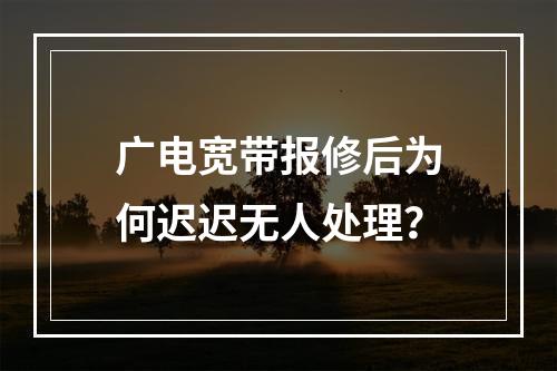 广电宽带报修后为何迟迟无人处理？