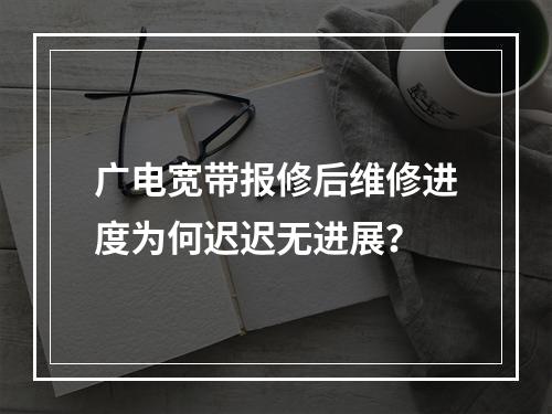 广电宽带报修后维修进度为何迟迟无进展？