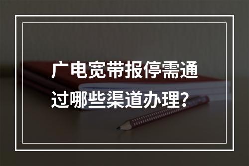 广电宽带报停需通过哪些渠道办理？