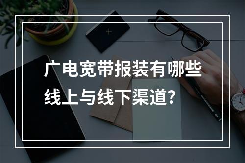 广电宽带报装有哪些线上与线下渠道？