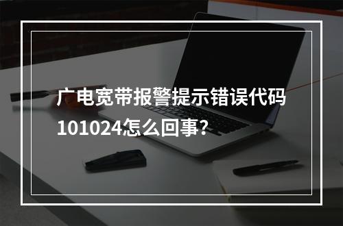 广电宽带报警提示错误代码101024怎么回事？