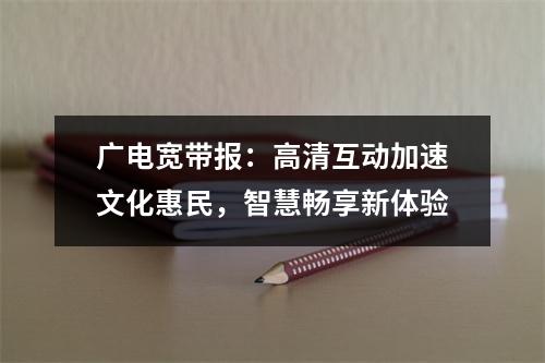 广电宽带报：高清互动加速文化惠民，智慧畅享新体验