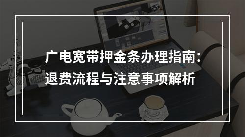 广电宽带押金条办理指南：退费流程与注意事项解析