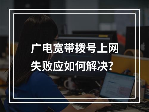 广电宽带拨号上网失败应如何解决？