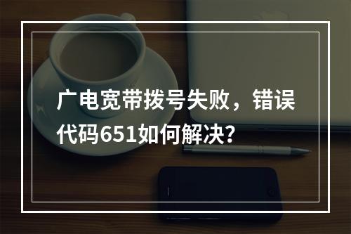 广电宽带拨号失败，错误代码651如何解决？