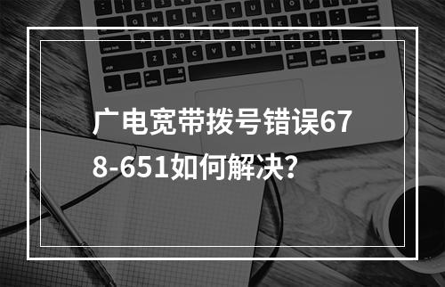 广电宽带拨号错误678-651如何解决？
