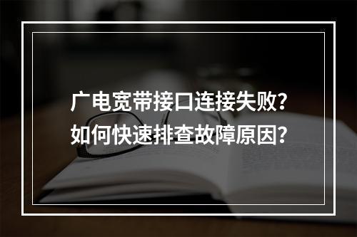 广电宽带接口连接失败？如何快速排查故障原因？