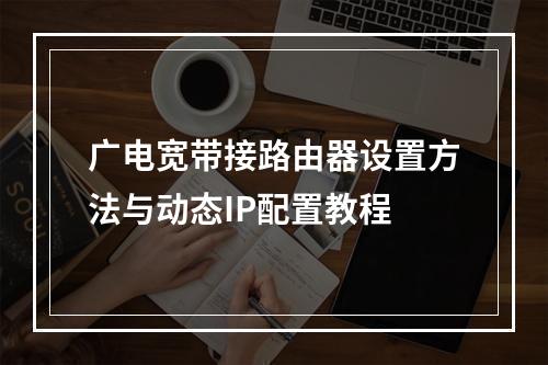 广电宽带接路由器设置方法与动态IP配置教程