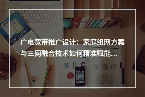 广电宽带推广设计：家庭组网方案与三网融合技术如何精准赋能？