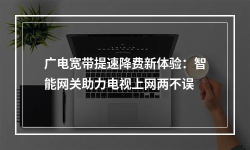 广电宽带提速降费新体验：智能网关助力电视上网两不误