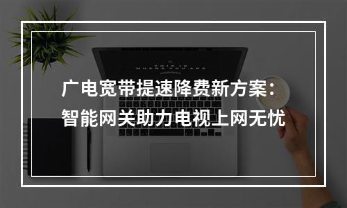 广电宽带提速降费新方案：智能网关助力电视上网无忧
