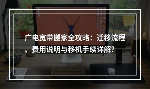广电宽带搬家全攻略：迁移流程、费用说明与移机手续详解？
