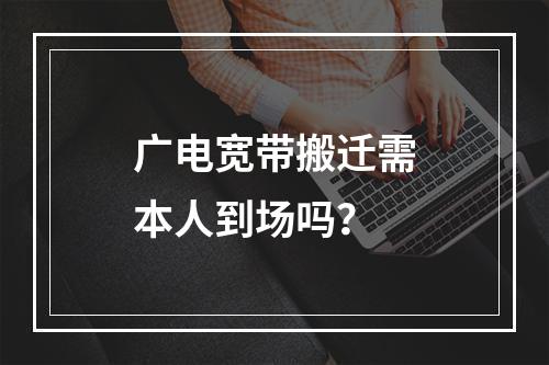 广电宽带搬迁需本人到场吗？