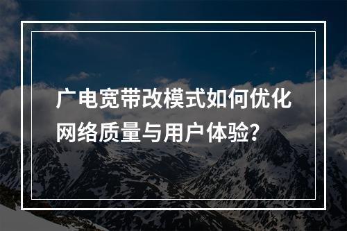 广电宽带改模式如何优化网络质量与用户体验？