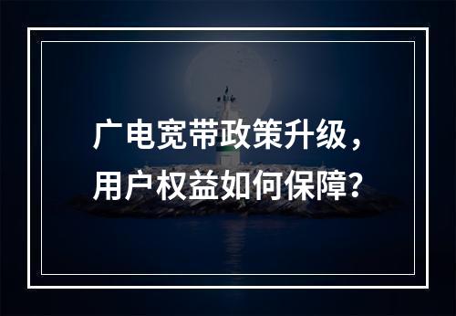 广电宽带政策升级，用户权益如何保障？