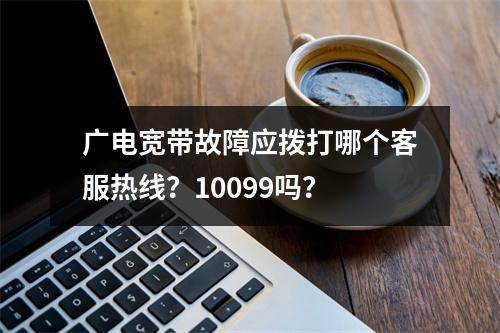 广电宽带故障应拨打哪个客服热线？10099吗？