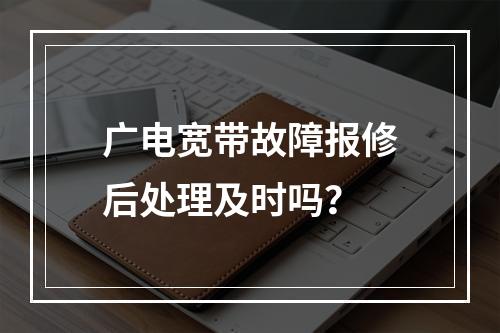 广电宽带故障报修后处理及时吗？
