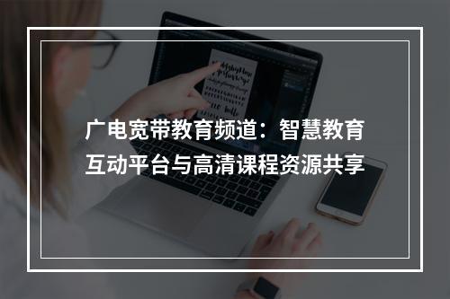 广电宽带教育频道：智慧教育互动平台与高清课程资源共享