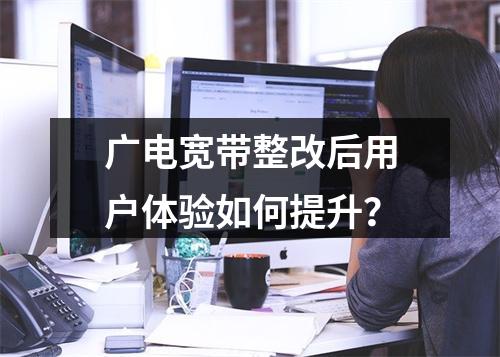 广电宽带整改后用户体验如何提升？