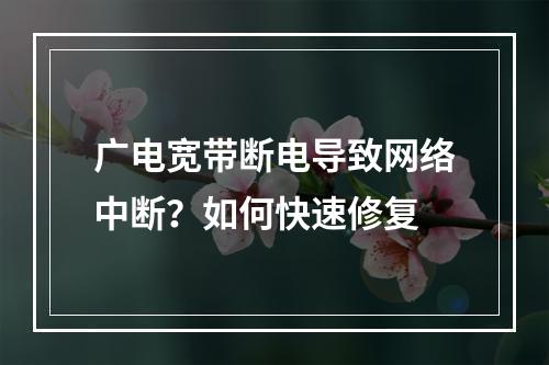 广电宽带断电导致网络中断？如何快速修复