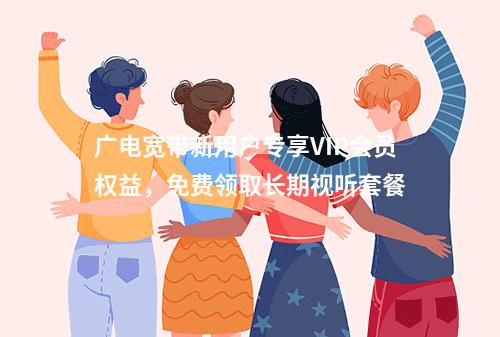 广电宽带新用户专享VIP会员权益，免费领取长期视听套餐