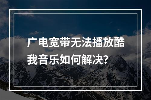 广电宽带无法播放酷我音乐如何解决？