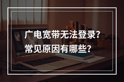 广电宽带无法登录？常见原因有哪些？