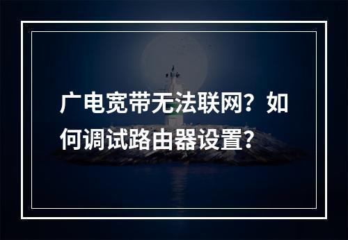 广电宽带无法联网？如何调试路由器设置？
