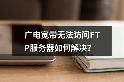 广电宽带无法访问FTP服务器如何解决？
