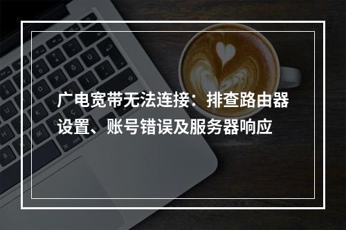 广电宽带无法连接：排查路由器设置、账号错误及服务器响应