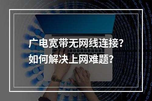广电宽带无网线连接？如何解决上网难题？