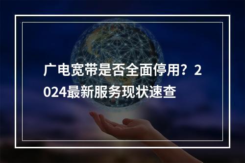 广电宽带是否全面停用？2024最新服务现状速查