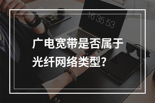广电宽带是否属于光纤网络类型？