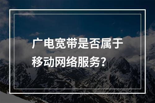 广电宽带是否属于移动网络服务？