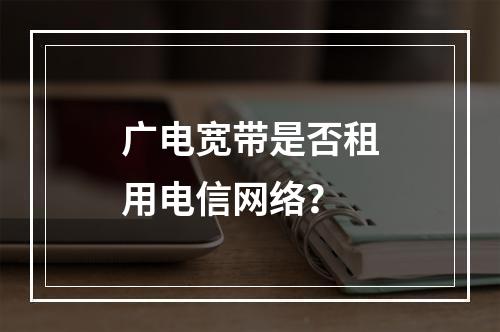 广电宽带是否租用电信网络？