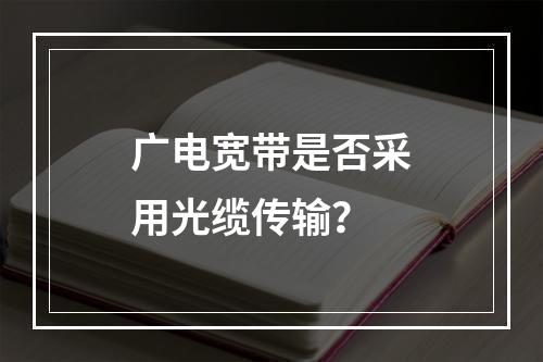 广电宽带是否采用光缆传输？