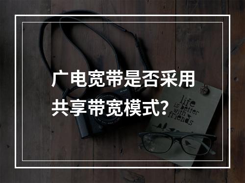 广电宽带是否采用共享带宽模式？