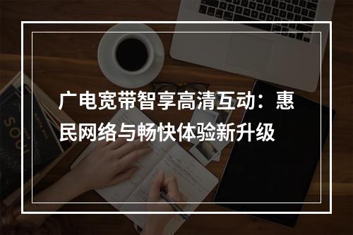 广电宽带智享高清互动：惠民网络与畅快体验新升级