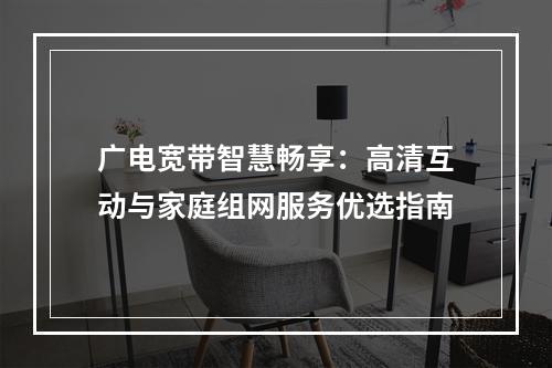 广电宽带智慧畅享：高清互动与家庭组网服务优选指南