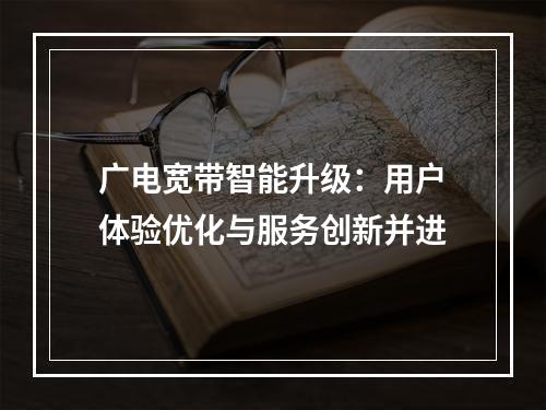 广电宽带智能升级：用户体验优化与服务创新并进