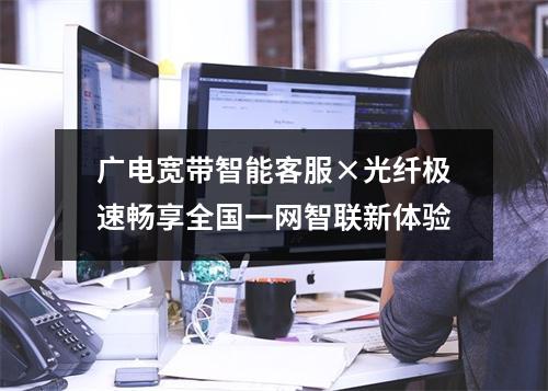 广电宽带智能客服×光纤极速畅享全国一网智联新体验