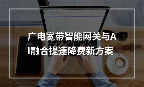 广电宽带智能网关与AI融合提速降费新方案