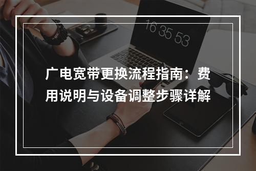 广电宽带更换流程指南：费用说明与设备调整步骤详解