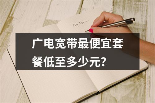 广电宽带最便宜套餐低至多少元？