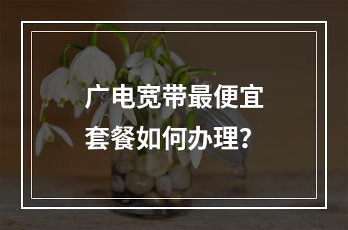 广电宽带最便宜套餐如何办理？